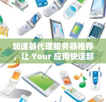 加速器代理服务器推荐，让 Your 应用快速部署与安全可靠
