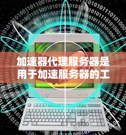 加速器代理服务器是用于加速服务器的工具，帮助用户高效地上传和下载文件。以下是一些常见的加速器代理服务器及其特点