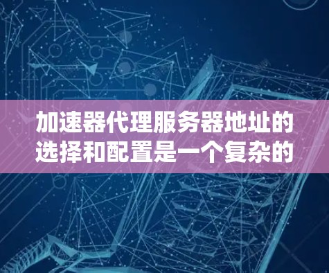 加速器代理服务器地址的选择和配置是一个复杂的问题，涉及到多个因素，包括服务器类型、操作系统、域名、性能需求以及安全因素等。以下是一些常见的加速器代理服务器的IP地址和端口配置示例