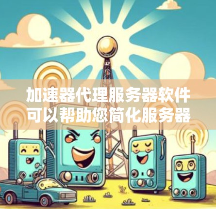 加速器代理服务器软件可以帮助您简化服务器配置，提高处理性能。以下是对加速器代理服务器软件的详细总结