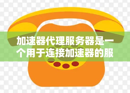 加速器代理服务器是一个用于连接加速器的服务器工具，旨在提升服务器连接到加速器的效率。以下是关于加速器代理服务器的详细信息