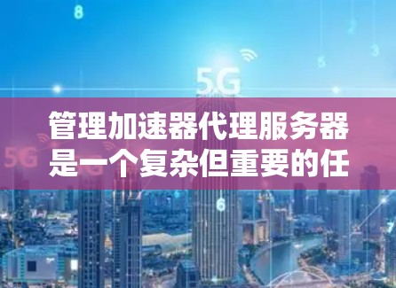 管理加速器代理服务器是一个复杂但重要的任务，涉及多个步骤和配置。以下是逐步指南
