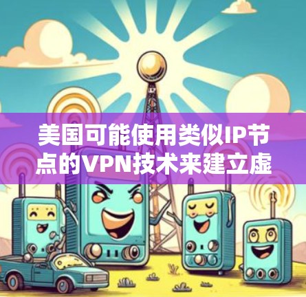 美国可能使用类似IP节点的VPN技术来建立虚拟网络服务（VNS）但这并不意味着这些IP节点可以被广泛用于直接访问互联网。以下是详细的总结
