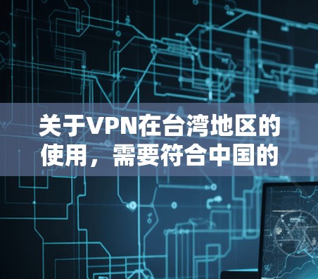 关于VPN在台湾地区的使用，需要符合中国的法律法规和相关协议。以下是一些重要的考虑因素