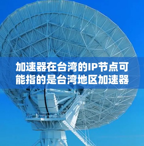 加速器在台湾的IP节点可能指的是台湾地区加速器公司的注册信息，具体涉及以下几个方面