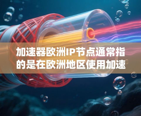加速器欧洲IP节点通常指的是在欧洲地区使用加速器技术的设备或系统，具体含义可能因使用场景而异。以下是一些可能的解释和信息