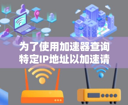 为了使用加速器查询特定IP地址以加速请求,可以按照以下步骤操作 为了使用加速器查询特定IP地址以加速请求,可以按照以下步骤操作