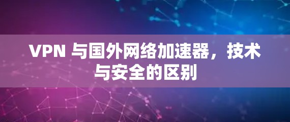 VPN 与国外网络加速器，技术与安全的区别
