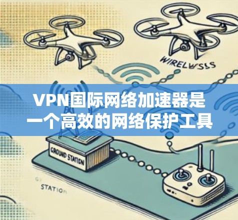 VPN国际网络加速器是一个高效的网络保护工具，帮助用户访问更丰富的网络资源，同时增强网络安全。以下是详细的使用指南和信息