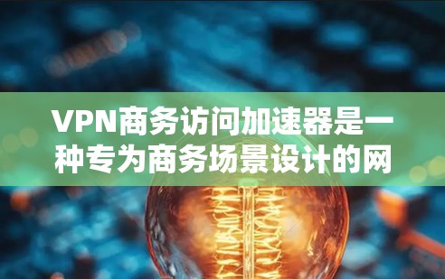 VPN商务访问加速器是一种专为商务场景设计的网络服务，旨在提升商务人士在网络环境下的效率和安全。以下是详细介绍