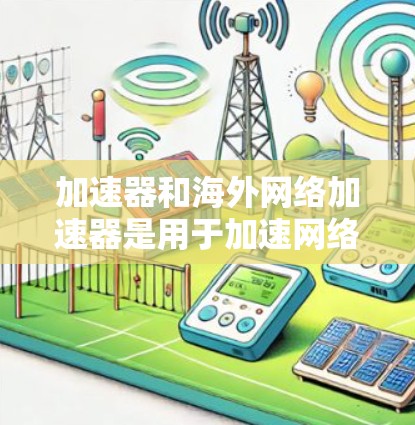 加速器和海外网络加速器是用于加速网络资源下载的工具。以下是对这两个概念的详细说明