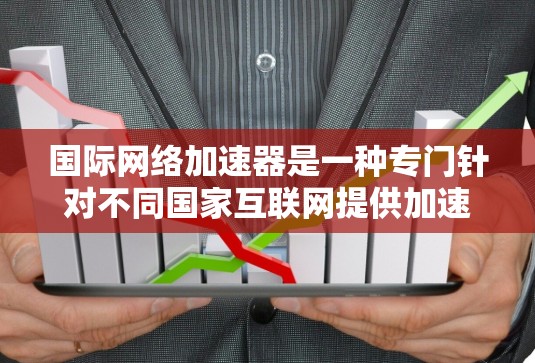 国际网络加速器是一种专门针对不同国家互联网提供加速服务的工具，主要适用于美国、欧洲、澳大利亚等地区。以下是关于国际网络加速器的详细分析