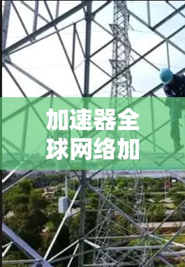 加速器全球网络加速器是一种用于快速连接到互联网的工具，旨在帮助用户高效地利用本地网络资源。以下是详细的使用步骤和注意事项