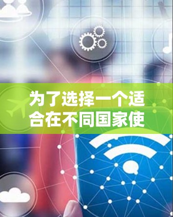 为了选择一个适合在不同国家使用网络的跨境网络加速器，以下是一些关键步骤和考虑因素