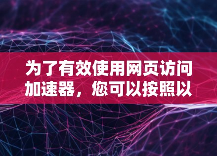 为了有效使用网页访问加速器，您可以按照以下步骤进行操作