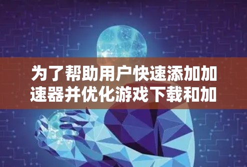 为了帮助用户快速添加加速器并优化游戏下载和加载速度，以下是一些详细的步骤和方法
