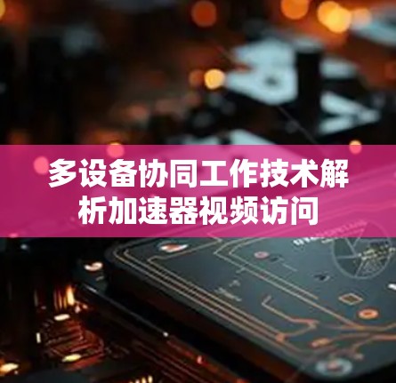 多设备协同工作技术解析加速器视频访问