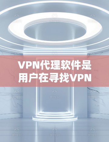 VPN代理软件是用户在寻找VPN服务时常用的工具，它们帮助用户更方便地使用VPN。以下是对这些软件的评测，帮助您做出选择