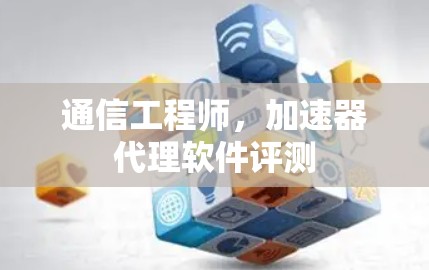 通信工程师,加速器代理软件评测 通信工程师,加速器代理软件评测