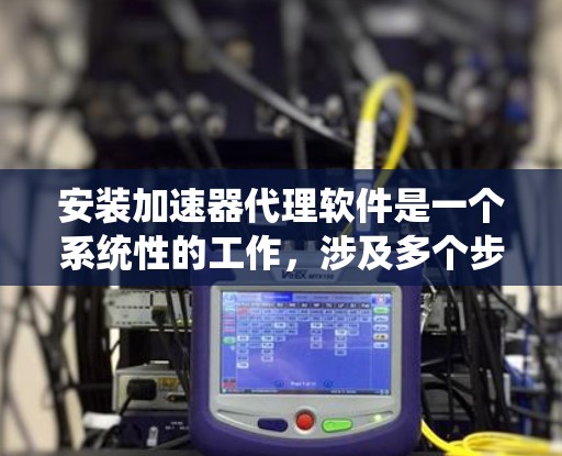 安装加速器代理软件是一个系统性的工作，涉及多个步骤和注意事项。以下是对加速器代理软件安装的详细步骤和建议