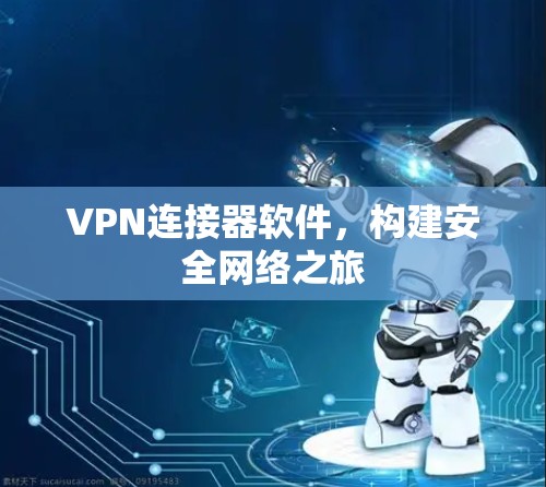 VPN连接器软件，构建安全网络之旅
