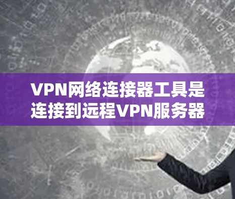 VPN网络连接器工具是连接到远程VPN服务器的关键工具,以下是使用这些工具的详细指南 VPN网络连接器工具是连接到远程VPN服务器的关键工具,以下是使用这些工具的详细指南