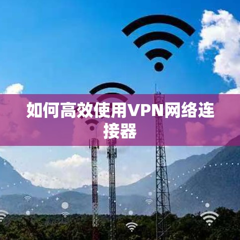 如何高效使用VPN网络连接器 如何高效使用VPN网络连接器