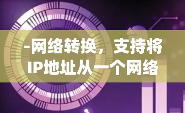 -网络转换,支持将IP地址从一个网络转换到另一个网络,如从IP phone连接到手机 -网络转换,支持将IP地址从一个网络转换到另一个网络,如从IP phone连接到手机