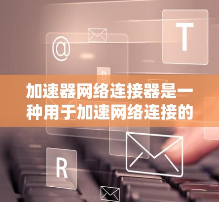 加速器网络连接器是一种用于加速网络连接的工具，能够自动检测网络、调整速度、优化连接，并提供详细的网络状态信息。以下是对加速器网络连接器的系统性总结和总结，供参考