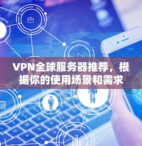 VPN全球服务器推荐，根据你的使用场景和需求，以下是一些知名的VPN平台推荐