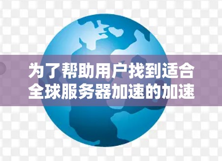 为了帮助用户找到适合全球服务器加速的加速器，以下是一些推荐，涵盖不同平台和类型，确保涵盖所有可能的需求