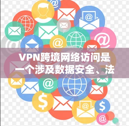 VPN跨境网络访问是一个涉及数据安全、法律风险以及隐私保护的复杂问题。以下是对这个问题的详细分析