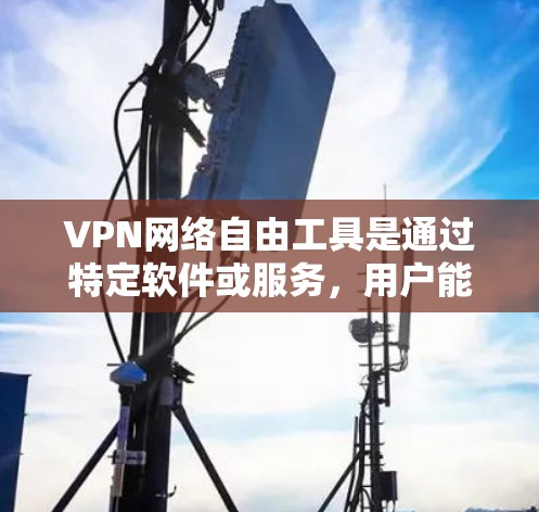 VPN网络自由工具是通过特定软件或服务，用户能够访问各种网络环境，以满足不同需求和安全需求的设备。以下是对这些工具的详细总结