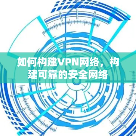 如何构建VPN网络，构建可靠的安全网络