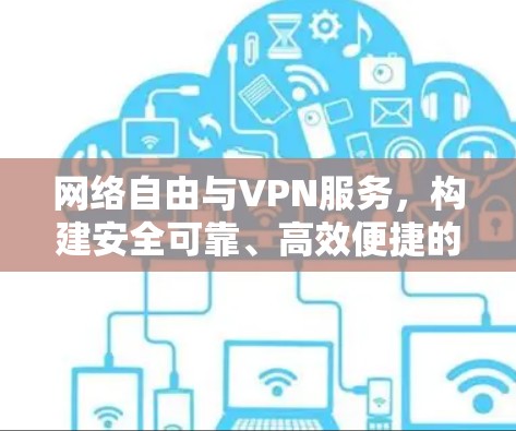 网络自由与VPN服务，构建安全可靠、高效便捷的网络环境