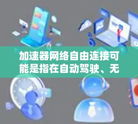 加速器网络自由连接可能是指在自动驾驶、无人机或智能汽车系统中,多个设备或加速器可以无缝连接,实现协同工作或数据共享。以下是一些可能的解释和解决方案 加速器网络自由连接可能是指在自动驾驶、无人机或智能汽车系统中,多个设备或加速器可以无缝连接,实现协同工作或数据共享。以下是一些可能的解释和解决方案