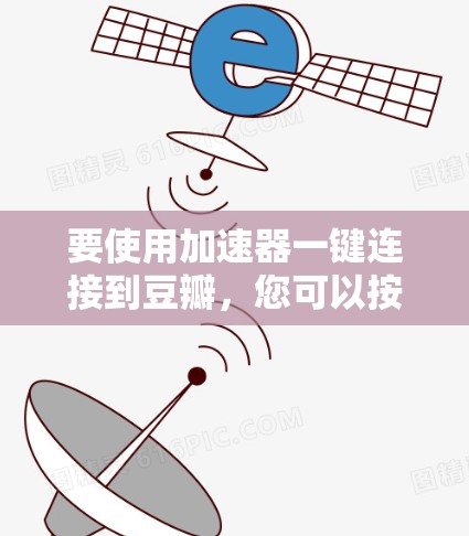 要使用加速器一键连接到豆瓣，您可以按照以下步骤操作
