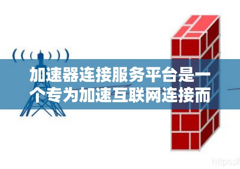 加速器连接服务平台是一个专为加速互联网连接而设计的工具或平台,提供多种加速器和相关服务。以下是一些可能的详细信息和建议,帮助您更好地理解和使用加速器连接服务平台 加速器连接服务平台是一个专为加速互联网连接而设计的工具或平台,提供多种加速器和相关服务。以下是一些可能的详细信息和建议,帮助您更好地理解和使用加速器连接服务平台