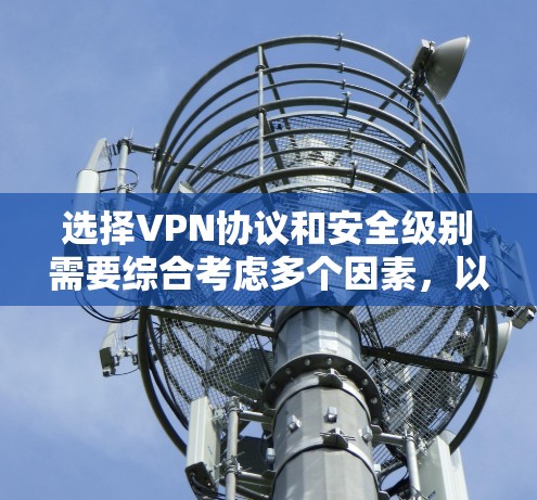 选择VPN协议和安全级别需要综合考虑多个因素，以下是详细的指南