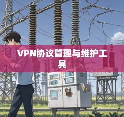 VPN协议管理与维护工具