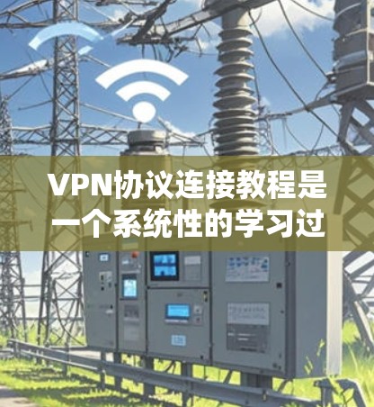 VPN协议连接教程是一个系统性的学习过程，旨在帮助用户掌握如何通过VPN协议连接到目标服务器。以下是对该教程的分步总结和分析