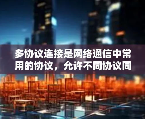 多协议连接是网络通信中常用的协议，允许不同协议同时发送和接收数据。以下是对多协议连接和加速器加速器的详细分析