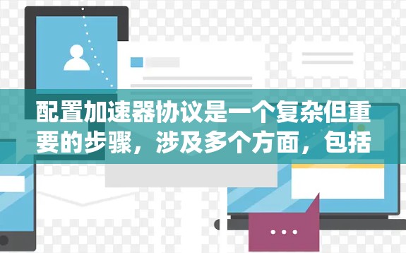 配置加速器协议是一个复杂但重要的步骤，涉及多个方面，包括协议类型、设备间距离、参数设置、管理策略以及数据处理等。以下是一个系统化的指南，帮助您顺利配置加速器协议
