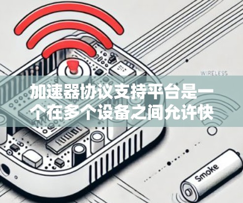 加速器协议支持平台是一个在多个设备之间允许快速连接和处理数据的协议体系。这些平台在游戏开发、视频剪辑、区块链开发等领域中广泛应用，但具体实现方式和功能各有差异。以下是对加速器协议支持平台的详细总结
