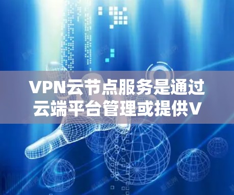 VPN云节点服务是通过云端平台管理或提供VPN功能的服务器，旨在提供安全的数据传输和加密通信。以下是对该主题的分步解释