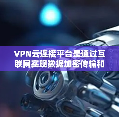 VPN云连接平台是通过互联网实现数据加密传输和共享的网络服务，主要包括以下几种类型