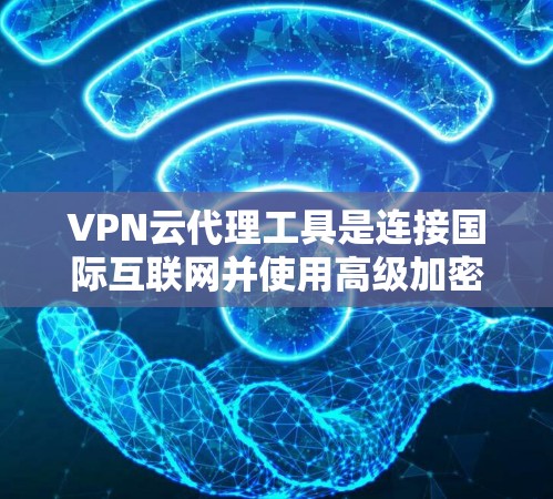 VPN云代理工具是连接国际互联网并使用高级加密方式访问服务器的工具。以下是一些步骤和建议，帮助您使用VPN云代理工具连接国际互联网