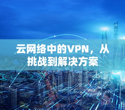 云网络中的VPN,从挑战到解决方案 云网络中的VPN,从挑战到解决方案