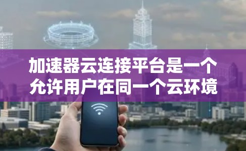 加速器云连接平台是一个允许用户在同一个云环境中使用多个加速器的平台,主要用于提升整体的性能。以下是关于该平台的详细总结 加速器云连接平台是一个允许用户在同一个云环境中使用多个加速器的平台,主要用于提升整体的性能。以下是关于该平台的详细总结