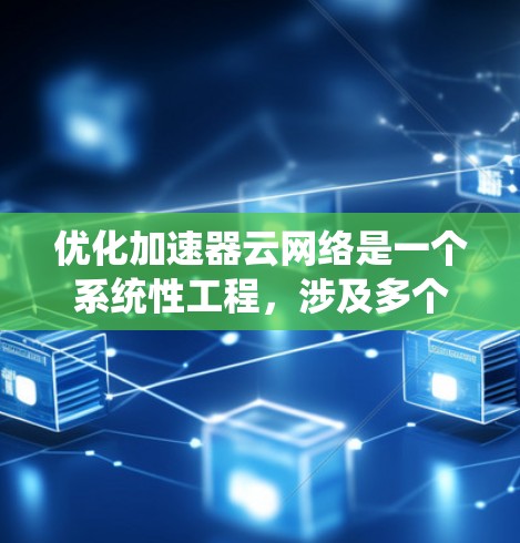 优化加速器云网络是一个系统性工程，涉及多个步骤和阶段，以下是一步步的优化建议